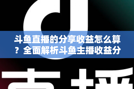 斗鱼直播的分享收益怎么算?全面解析斗鱼主播收益分成机制与提升技巧 斗鱼直播的分享收益怎么算?全面解析斗鱼主播收益分成机制与提升技巧