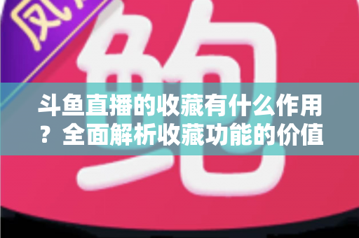 斗鱼直播的收藏有什么作用？全面解析收藏功能的价值与使用技巧