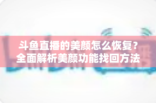 斗鱼直播的美颜怎么恢复?全面解析美颜功能找回方法与实用技巧 斗鱼直播的美颜怎么恢复?全面解析美颜功能找回方法与实用技巧