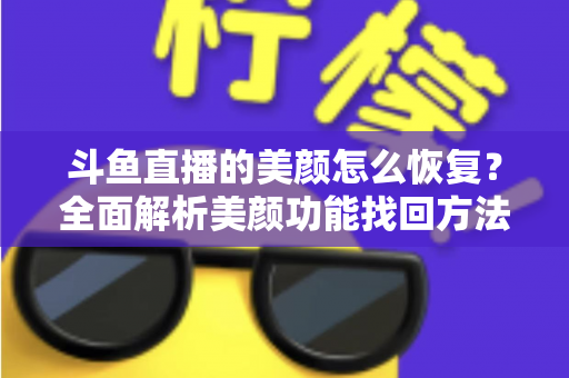 斗鱼直播的美颜怎么恢复?全面解析美颜功能找回方法与实用技巧 斗鱼直播的美颜怎么恢复?全面解析美颜功能找回方法与实用技巧
