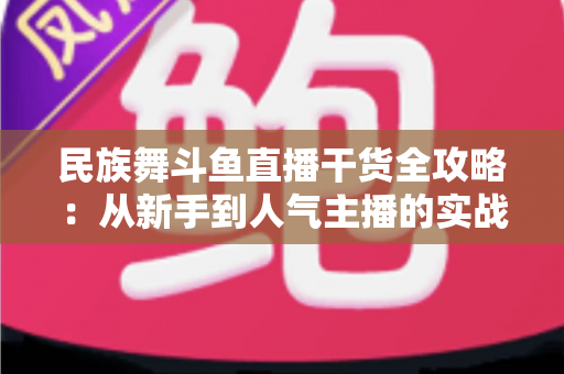 民族舞斗鱼直播干货全攻略:从新手到人气主播的实战秘籍 民族舞斗鱼直播干货全攻略:从新手到人气主播的实战秘籍