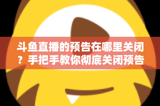 斗鱼直播的预告在哪里关闭?手把手教你彻底关闭预告提醒的完整攻略 斗鱼直播的预告在哪里关闭?手把手教你彻底关闭预告提醒的完整攻略