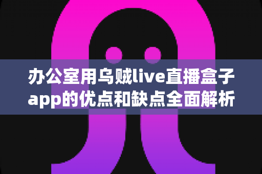 办公室用乌贼live直播盒子app的优点和缺点全面解析:职场人士挑选直播工具的实用评测指南 办公室用乌贼live直播盒子app的优点和缺点全面解析:职场人士挑选直播工具的实用评测指南