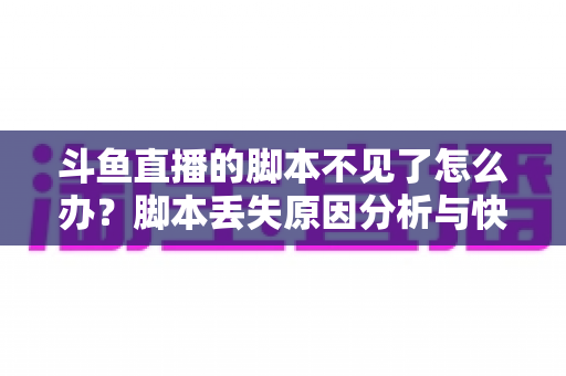 斗鱼直播的脚本不见了怎么办?脚本丢失原因分析与快速恢复完整指南 斗鱼直播的脚本不见了怎么办?脚本丢失原因分析与快速恢复完整指南