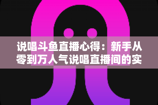 说唱斗鱼直播心得:新手从零到万人气说唱直播间的实战经验分享 说唱斗鱼直播心得:新手从零到万人气说唱直播间的实战经验分享