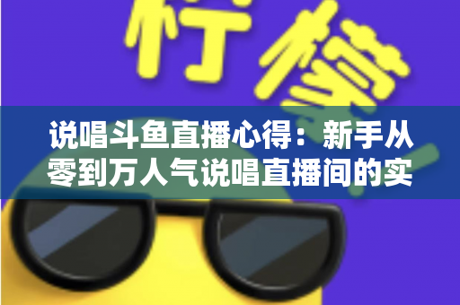 说唱斗鱼直播心得：新手从零到万人气说唱直播间的实战经验分享