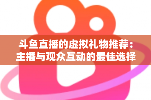 斗鱼直播的虚拟礼物推荐:主播与观众互动的最佳选择指南 斗鱼直播的虚拟礼物推荐:主播与观众互动的最佳选择指南