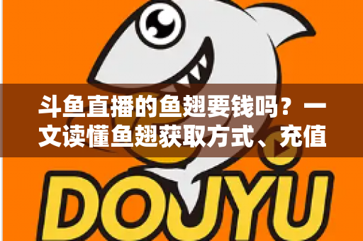 斗鱼直播的鱼翅要钱吗？一文读懂鱼翅获取方式、充值价格与使用攻略