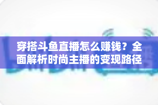 穿搭斗鱼直播怎么赚钱?全面解析时尚主播的变现路径与实战攻略 穿搭斗鱼直播怎么赚钱?全面解析时尚主播的变现路径与实战攻略