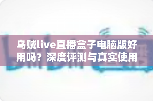 乌贼live直播盒子电脑版好用吗?深度评测与真实使用体验全面解析 乌贼live直播盒子电脑版好用吗?深度评测与真实使用体验全面解析