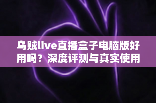 乌贼live直播盒子电脑版好用吗?深度评测与真实使用体验全面解析 乌贼live直播盒子电脑版好用吗?深度评测与真实使用体验全面解析