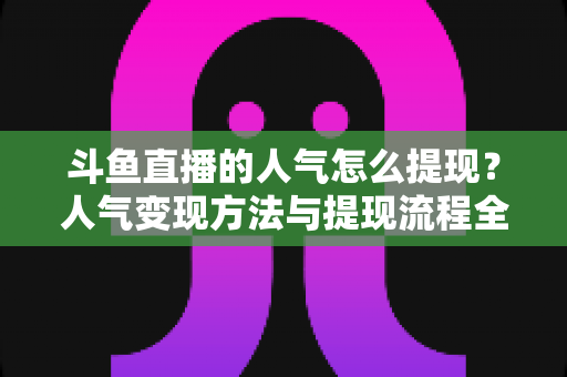 斗鱼直播的人气怎么提现?人气变现方法与提现流程全解析 斗鱼直播的人气怎么提现?人气变现方法与提现流程全解析