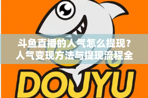 斗鱼直播的人气怎么提现?人气变现方法与提现流程全解析 斗鱼直播的人气怎么提现?人气变现方法与提现流程全解析