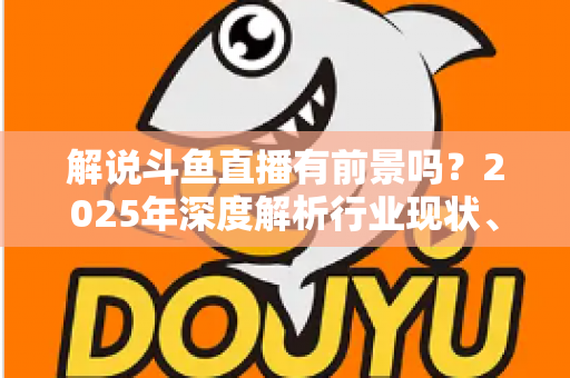 解说斗鱼直播有前景吗?2025年深度解析行业现状、变现路径与入行指南 解说斗鱼直播有前景吗?2025年深度解析行业现状、变现路径与入行指南