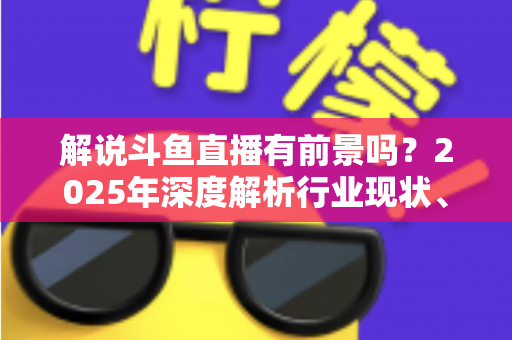 解说斗鱼直播有前景吗?2025年深度解析行业现状、变现路径与入行指南 解说斗鱼直播有前景吗?2025年深度解析行业现状、变现路径与入行指南