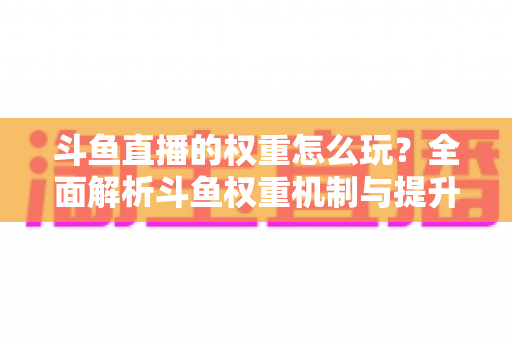 斗鱼直播的权重怎么玩?全面解析斗鱼权重机制与提升技巧,助你直播间流量翻倍的实战攻略 斗鱼直播的权重怎么玩?全面解析斗鱼权重机制与提升技巧,助你直播间流量翻倍的实战攻略