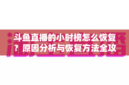 斗鱼直播的小时榜怎么恢复？原因分析与恢复方法全攻略