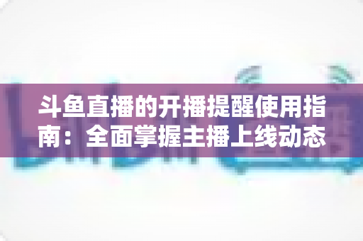 斗鱼直播的开播提醒使用指南:全面掌握主播上线动态,不错过任何精彩瞬间 斗鱼直播的开播提醒使用指南:全面掌握主播上线动态,不错过任何精彩瞬间
