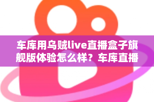 车库用乌贼live直播盒子旗舰版体验怎么样?车库直播场景深度实测与真实感受全面解析 车库用乌贼live直播盒子旗舰版体验怎么样?车库直播场景深度实测与真实感受全面解析