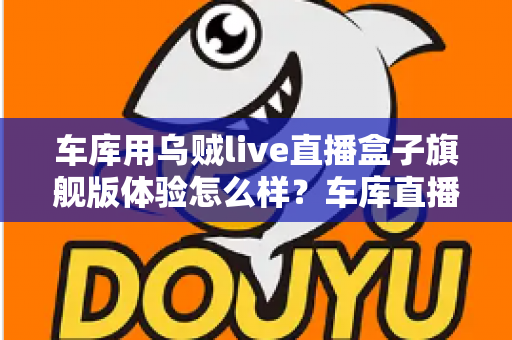 车库用乌贼live直播盒子旗舰版体验怎么样？车库直播场景深度实测与真实感受全面解析