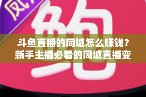 斗鱼直播的同城怎么赚钱?新手主播必看的同城直播变现全攻略 斗鱼直播的同城怎么赚钱?新手主播必看的同城直播变现全攻略