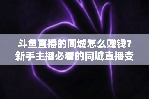 斗鱼直播的同城怎么赚钱?新手主播必看的同城直播变现全攻略 斗鱼直播的同城怎么赚钱?新手主播必看的同城直播变现全攻略
