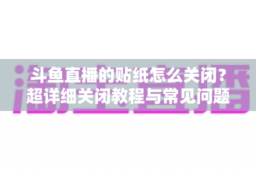 斗鱼直播的贴纸怎么关闭?超详细关闭教程与常见问题全解析 斗鱼直播的贴纸怎么关闭?超详细关闭教程与常见问题全解析