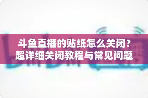 斗鱼直播的贴纸怎么关闭?超详细关闭教程与常见问题全解析 斗鱼直播的贴纸怎么关闭?超详细关闭教程与常见问题全解析