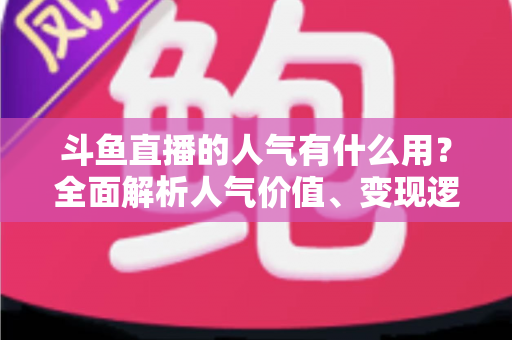 斗鱼直播的人气有什么用?全面解析人气价值、变现逻辑与提升策略的实战指南 斗鱼直播的人气有什么用?全面解析人气价值、变现逻辑与提升策略的实战指南