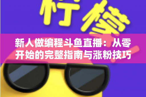新人做编程斗鱼直播:从零开始的完整指南与涨粉技巧 新人做编程斗鱼直播:从零开始的完整指南与涨粉技巧