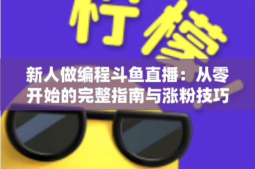 新人做编程斗鱼直播:从零开始的完整指南与涨粉技巧 新人做编程斗鱼直播:从零开始的完整指南与涨粉技巧