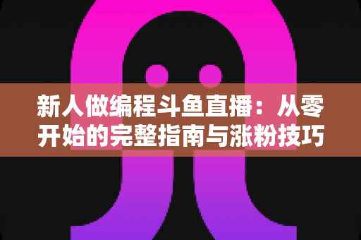 新人做编程斗鱼直播:从零开始的完整指南与涨粉技巧 新人做编程斗鱼直播:从零开始的完整指南与涨粉技巧