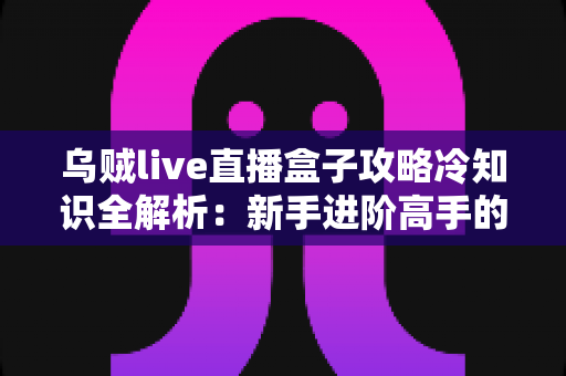 乌贼live直播盒子攻略冷知识全解析:新手进阶高手的必备实用指南 乌贼live直播盒子攻略冷知识全解析:新手进阶高手的必备实用指南