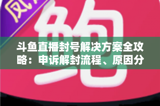 斗鱼直播封号解决方案全攻略:申诉解封流程、原因分析与防封技巧一站式指南 斗鱼直播封号解决方案全攻略:申诉解封流程、原因分析与防封技巧一站式指南