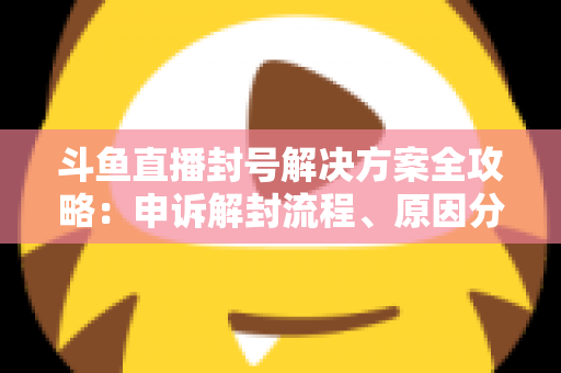 斗鱼直播封号解决方案全攻略:申诉解封流程、原因分析与防封技巧一站式指南 斗鱼直播封号解决方案全攻略:申诉解封流程、原因分析与防封技巧一站式指南