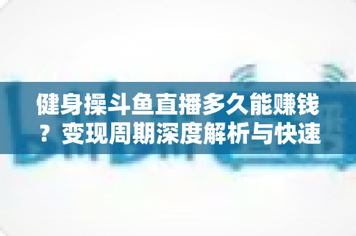 健身操斗鱼直播多久能赚钱?变现周期深度解析与快速起号实战指南 健身操斗鱼直播多久能赚钱?变现周期深度解析与快速起号实战指南