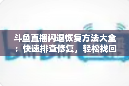 斗鱼直播闪退恢复方法大全:快速排查修复,轻松找回稳定流畅的观看体验 斗鱼直播闪退恢复方法大全:快速排查修复,轻松找回稳定流畅的观看体验