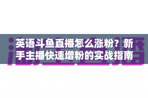 英语斗鱼直播怎么涨粉？新手主播快速增粉的实战指南与运营秘籍