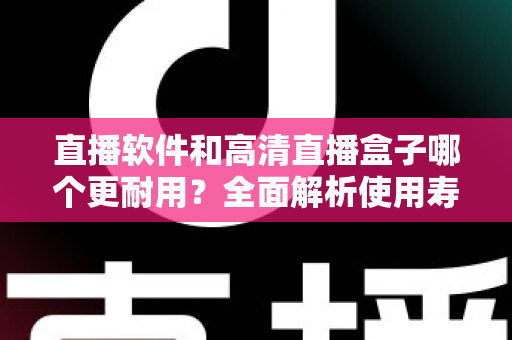 直播软件和高清直播盒子哪个更耐用?全面解析使用寿命、选购技巧与维护指南 直播软件和高清直播盒子哪个更耐用?全面解析使用寿命、选购技巧与维护指南