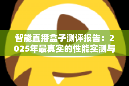 智能直播盒子测评报告:2025年最真实的性能实测与选购避坑全指南 智能直播盒子测评报告:2025年最真实的性能实测与选购避坑全指南