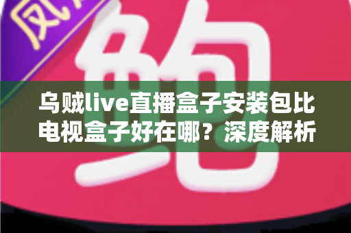 乌贼live直播盒子安装包比电视盒子好在哪?深度解析软件直播方案的核心优势 乌贼live直播盒子安装包比电视盒子好在哪?深度解析软件直播方案的核心优势
