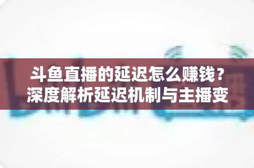 斗鱼直播的延迟怎么赚钱?深度解析延迟机制与主播变现盈利全攻略 斗鱼直播的延迟怎么赚钱?深度解析延迟机制与主播变现盈利全攻略