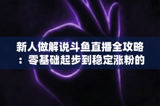 新人做解说斗鱼直播全攻略:零基础起步到稳定涨粉的实战指南 新人做解说斗鱼直播全攻略:零基础起步到稳定涨粉的实战指南