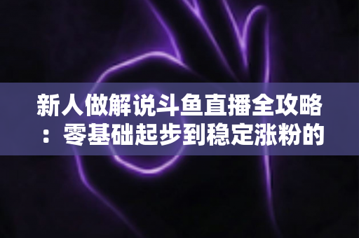 新人做解说斗鱼直播全攻略:零基础起步到稳定涨粉的实战指南 新人做解说斗鱼直播全攻略:零基础起步到稳定涨粉的实战指南
