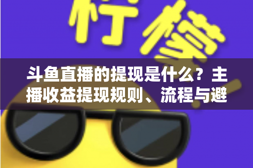 斗鱼直播的提现是什么？主播收益提现规则、流程与避坑指南全解析