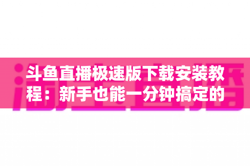 斗鱼直播极速版下载安装教程:新手也能一分钟搞定的完整指南 斗鱼直播极速版下载安装教程:新手也能一分钟搞定的完整指南