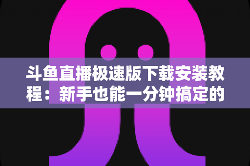 斗鱼直播极速版下载安装教程:新手也能一分钟搞定的完整指南 斗鱼直播极速版下载安装教程:新手也能一分钟搞定的完整指南