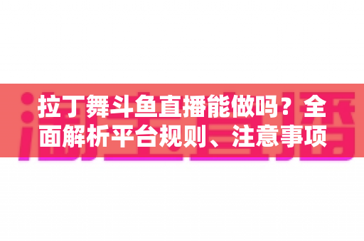 拉丁舞斗鱼直播能做吗？全面解析平台规则、注意事项与运营技巧