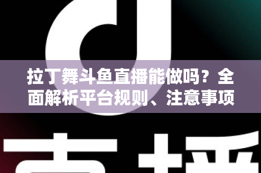 拉丁舞斗鱼直播能做吗？全面解析平台规则、注意事项与运营技巧