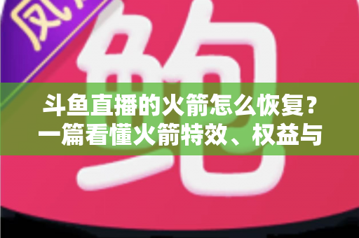 斗鱼直播的火箭怎么恢复？一篇看懂火箭特效、权益与记录的完整恢复指南